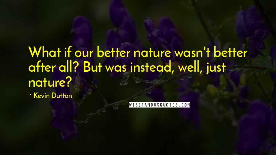 Kevin Dutton Quotes: What if our better nature wasn't better after all? But was instead, well, just nature?