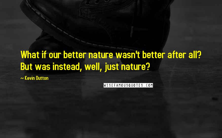 Kevin Dutton Quotes: What if our better nature wasn't better after all? But was instead, well, just nature?