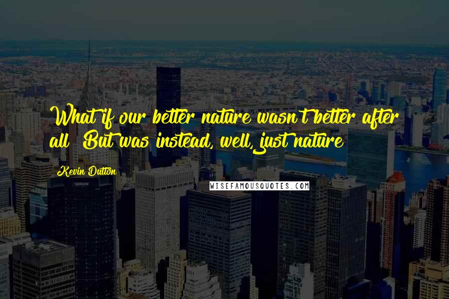 Kevin Dutton Quotes: What if our better nature wasn't better after all? But was instead, well, just nature?