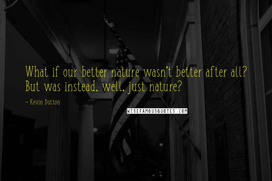 Kevin Dutton Quotes: What if our better nature wasn't better after all? But was instead, well, just nature?