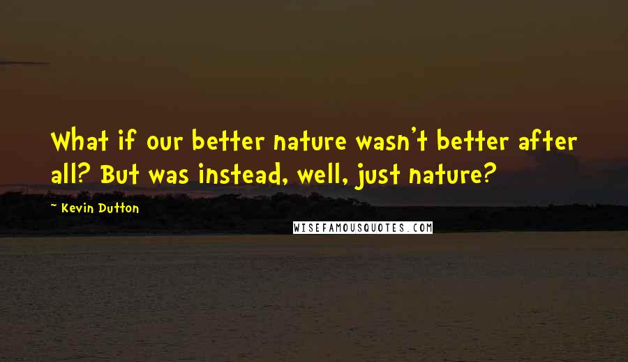 Kevin Dutton Quotes: What if our better nature wasn't better after all? But was instead, well, just nature?