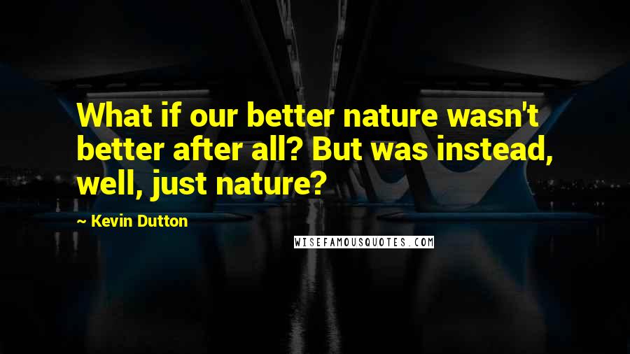 Kevin Dutton Quotes: What if our better nature wasn't better after all? But was instead, well, just nature?