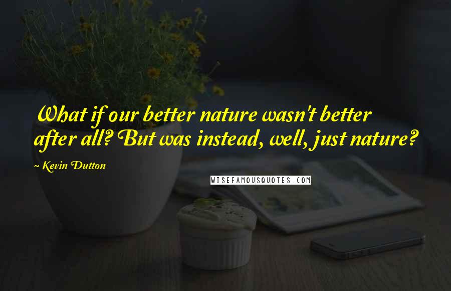 Kevin Dutton Quotes: What if our better nature wasn't better after all? But was instead, well, just nature?