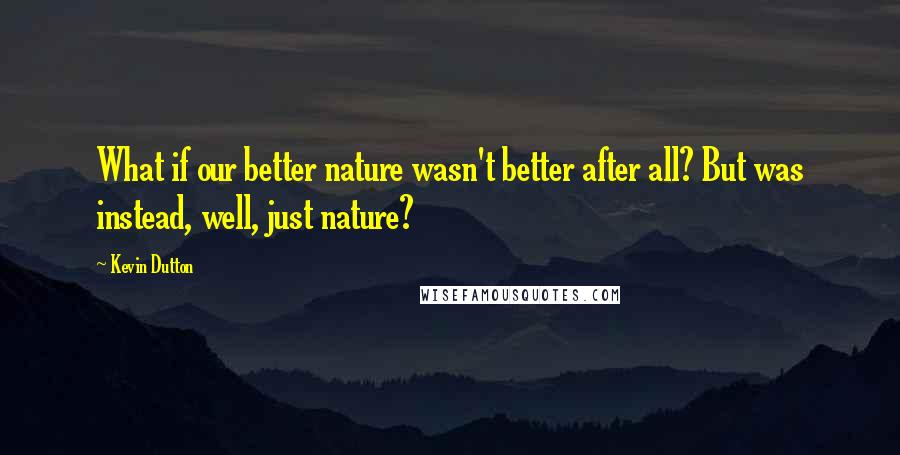 Kevin Dutton Quotes: What if our better nature wasn't better after all? But was instead, well, just nature?