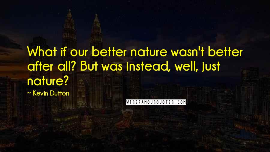 Kevin Dutton Quotes: What if our better nature wasn't better after all? But was instead, well, just nature?