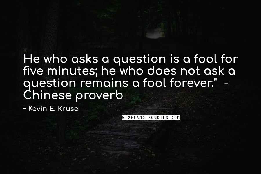 Kevin E. Kruse Quotes: He who asks a question is a fool for five minutes; he who does not ask a question remains a fool forever." - Chinese proverb