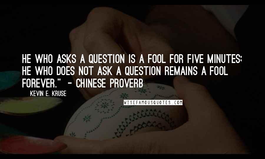 Kevin E. Kruse Quotes: He who asks a question is a fool for five minutes; he who does not ask a question remains a fool forever." - Chinese proverb