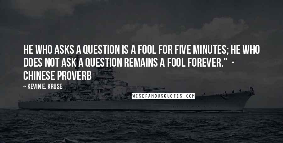 Kevin E. Kruse Quotes: He who asks a question is a fool for five minutes; he who does not ask a question remains a fool forever." - Chinese proverb