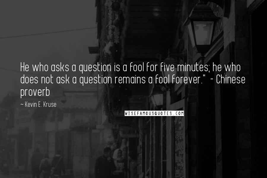 Kevin E. Kruse Quotes: He who asks a question is a fool for five minutes; he who does not ask a question remains a fool forever." - Chinese proverb