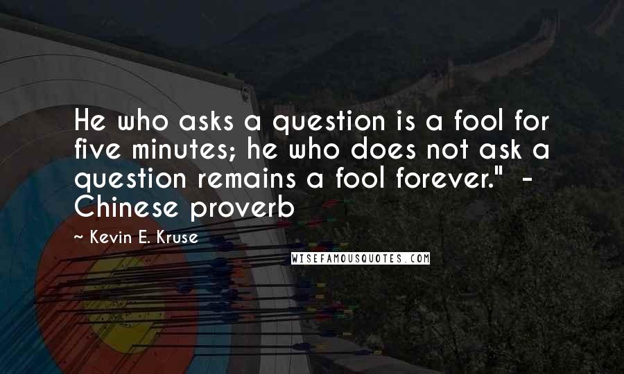 Kevin E. Kruse Quotes: He who asks a question is a fool for five minutes; he who does not ask a question remains a fool forever." - Chinese proverb