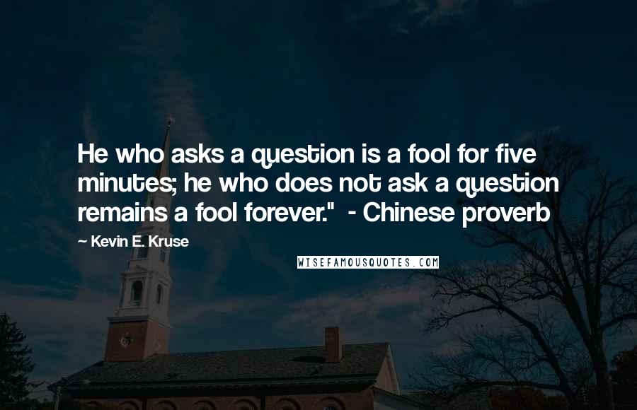 Kevin E. Kruse Quotes: He who asks a question is a fool for five minutes; he who does not ask a question remains a fool forever." - Chinese proverb