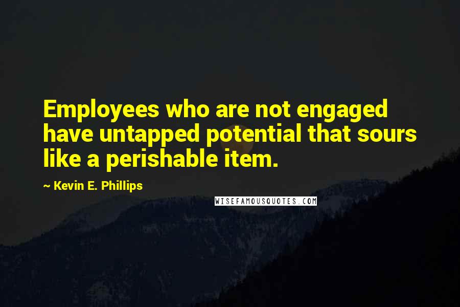 Kevin E. Phillips Quotes: Employees who are not engaged have untapped potential that sours like a perishable item.