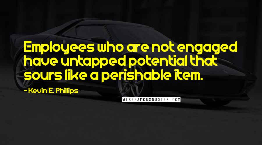 Kevin E. Phillips Quotes: Employees who are not engaged have untapped potential that sours like a perishable item.