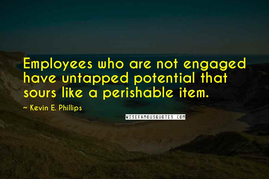 Kevin E. Phillips Quotes: Employees who are not engaged have untapped potential that sours like a perishable item.