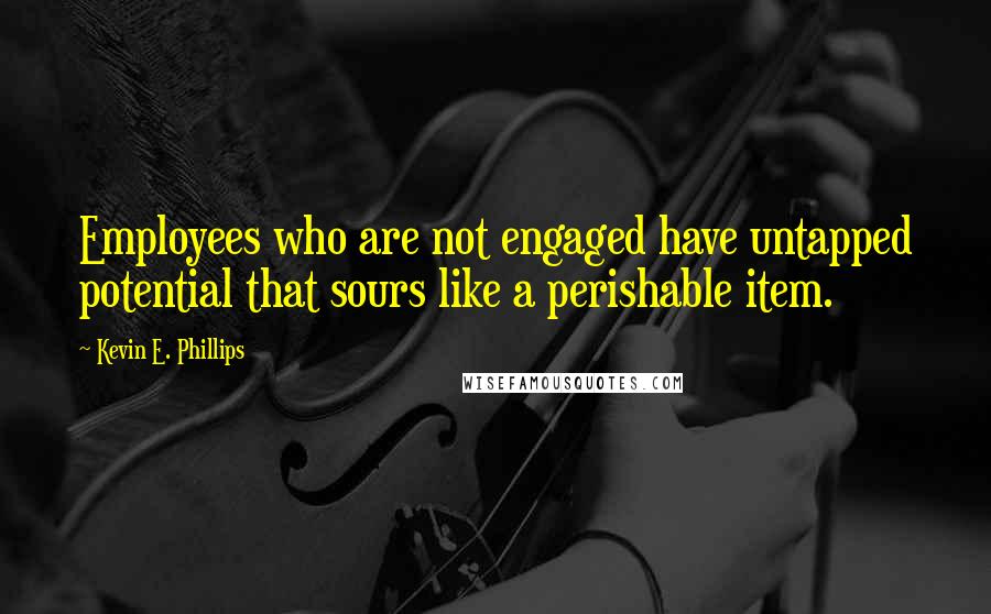 Kevin E. Phillips Quotes: Employees who are not engaged have untapped potential that sours like a perishable item.