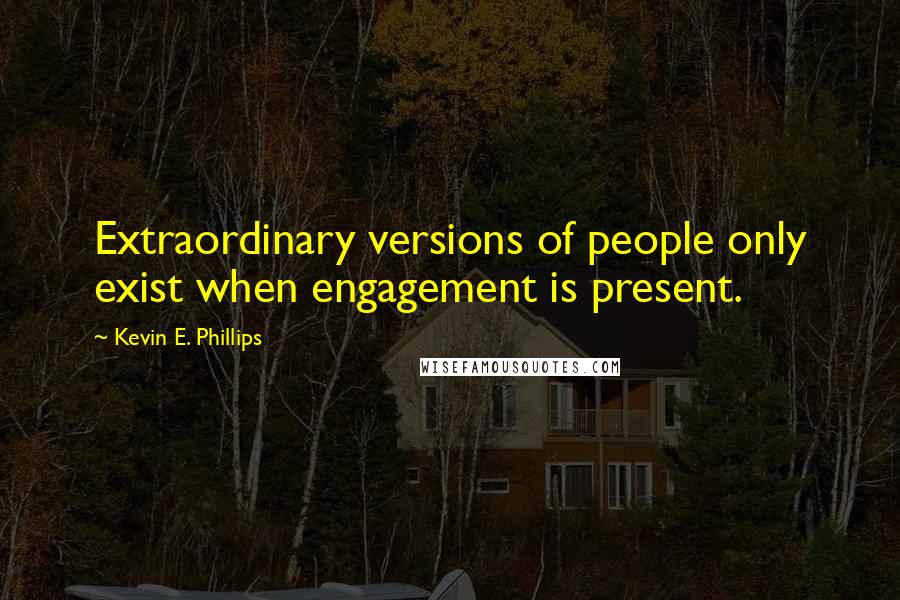 Kevin E. Phillips Quotes: Extraordinary versions of people only exist when engagement is present.