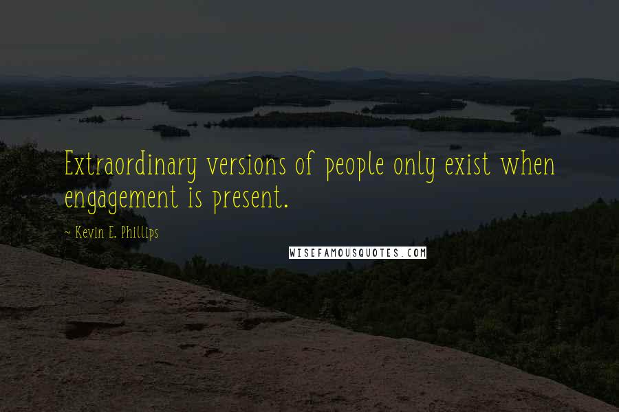 Kevin E. Phillips Quotes: Extraordinary versions of people only exist when engagement is present.