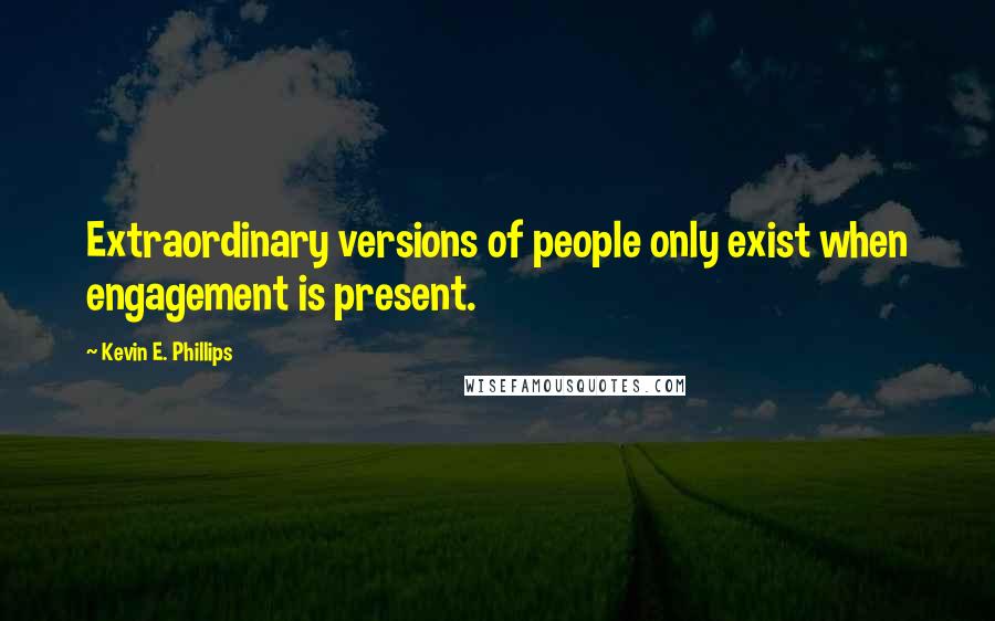 Kevin E. Phillips Quotes: Extraordinary versions of people only exist when engagement is present.