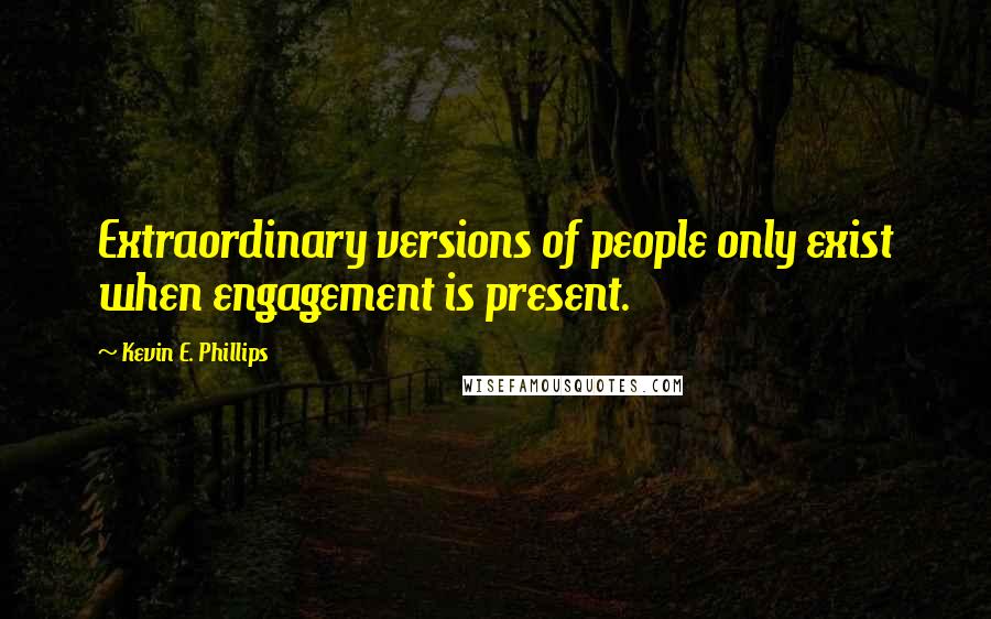 Kevin E. Phillips Quotes: Extraordinary versions of people only exist when engagement is present.