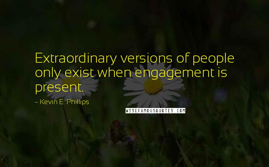 Kevin E. Phillips Quotes: Extraordinary versions of people only exist when engagement is present.