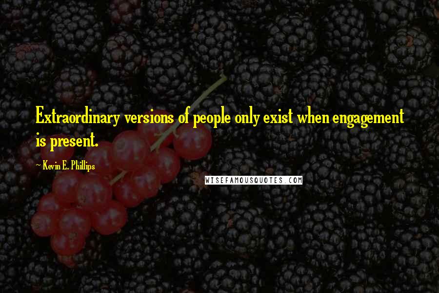 Kevin E. Phillips Quotes: Extraordinary versions of people only exist when engagement is present.