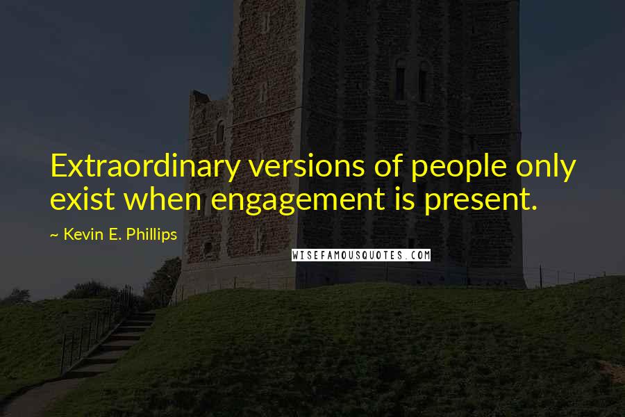 Kevin E. Phillips Quotes: Extraordinary versions of people only exist when engagement is present.