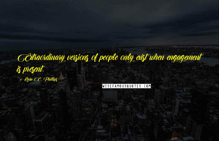 Kevin E. Phillips Quotes: Extraordinary versions of people only exist when engagement is present.