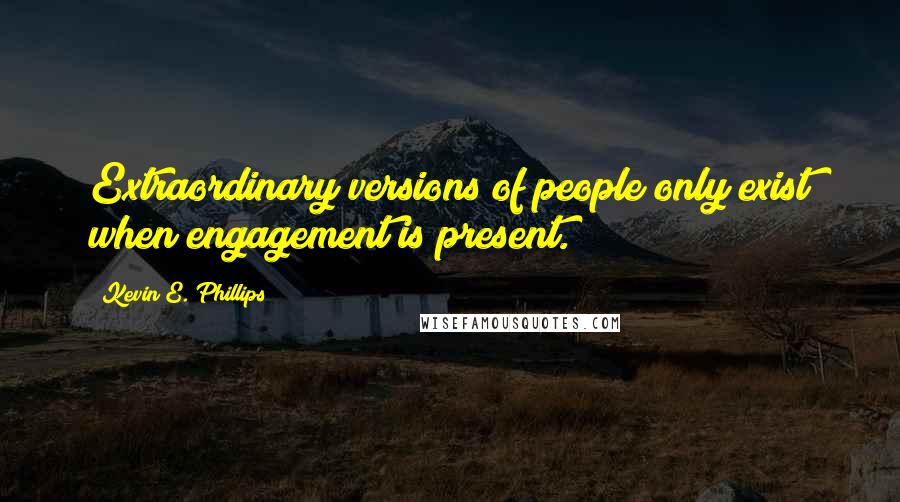 Kevin E. Phillips Quotes: Extraordinary versions of people only exist when engagement is present.