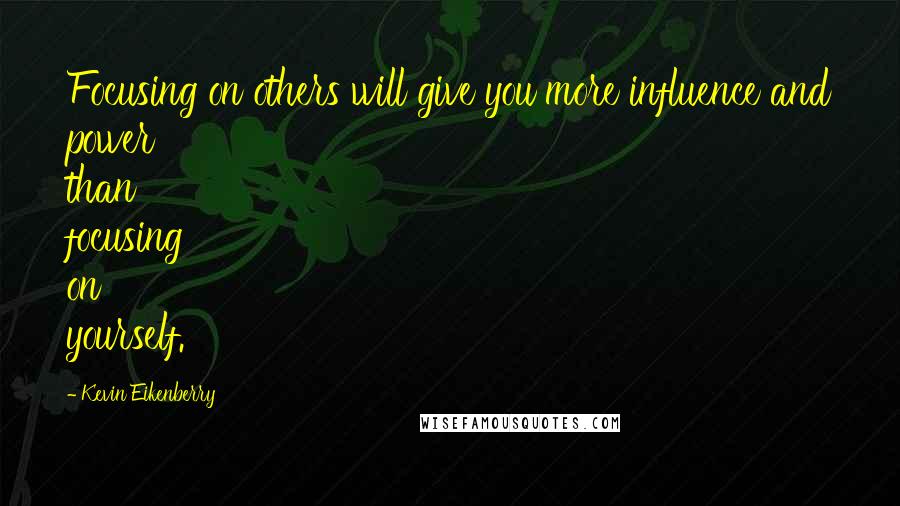 Kevin Eikenberry Quotes: Focusing on others will give you more influence and power than focusing on yourself.