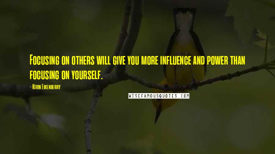 Kevin Eikenberry Quotes: Focusing on others will give you more influence and power than focusing on yourself.