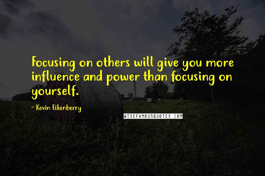 Kevin Eikenberry Quotes: Focusing on others will give you more influence and power than focusing on yourself.