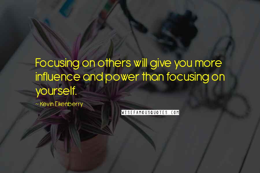 Kevin Eikenberry Quotes: Focusing on others will give you more influence and power than focusing on yourself.