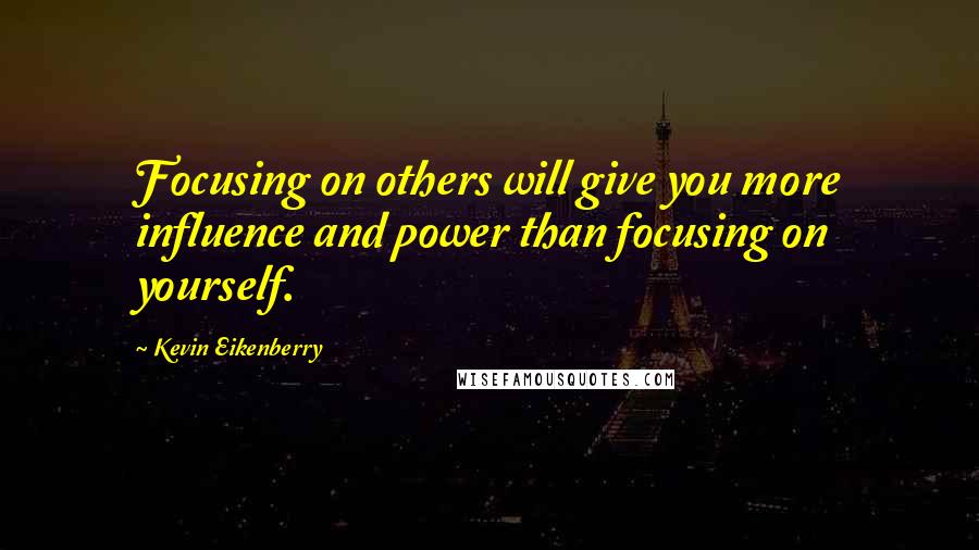 Kevin Eikenberry Quotes: Focusing on others will give you more influence and power than focusing on yourself.