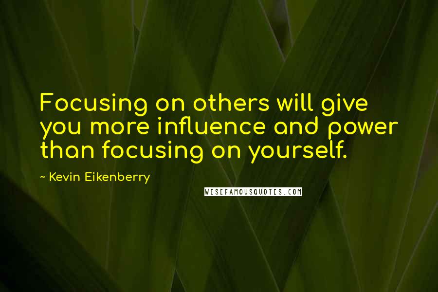 Kevin Eikenberry Quotes: Focusing on others will give you more influence and power than focusing on yourself.