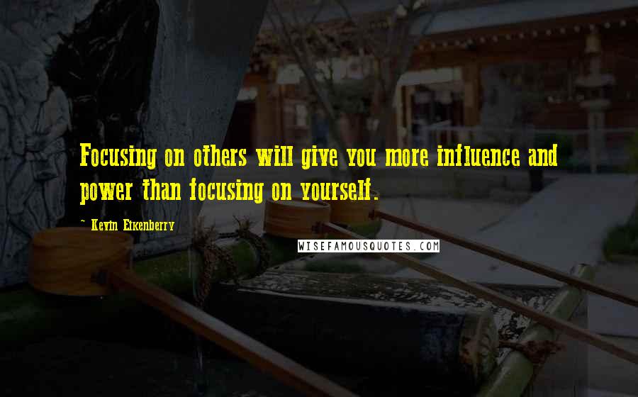 Kevin Eikenberry Quotes: Focusing on others will give you more influence and power than focusing on yourself.