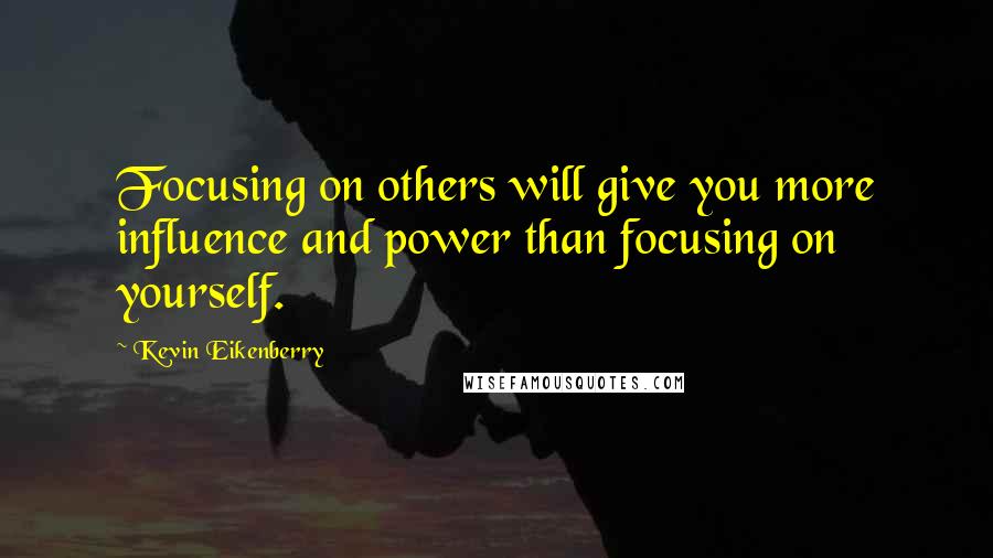 Kevin Eikenberry Quotes: Focusing on others will give you more influence and power than focusing on yourself.