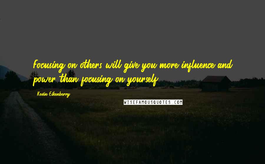 Kevin Eikenberry Quotes: Focusing on others will give you more influence and power than focusing on yourself.