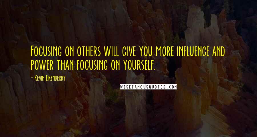 Kevin Eikenberry Quotes: Focusing on others will give you more influence and power than focusing on yourself.