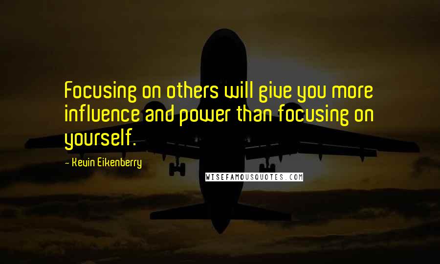 Kevin Eikenberry Quotes: Focusing on others will give you more influence and power than focusing on yourself.