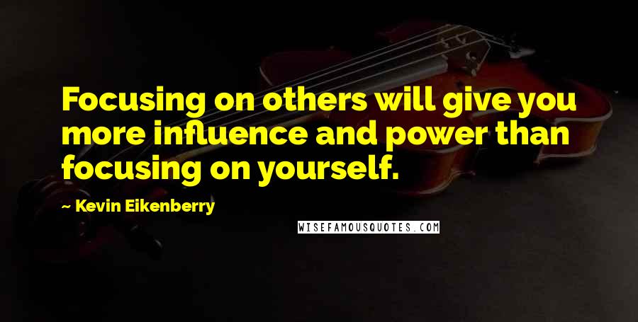 Kevin Eikenberry Quotes: Focusing on others will give you more influence and power than focusing on yourself.