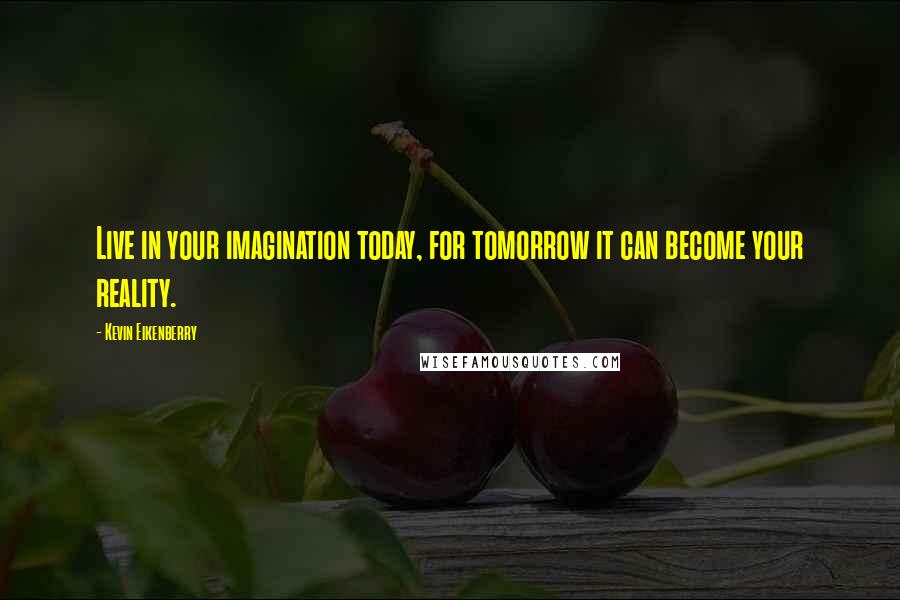 Kevin Eikenberry Quotes: Live in your imagination today, for tomorrow it can become your reality.