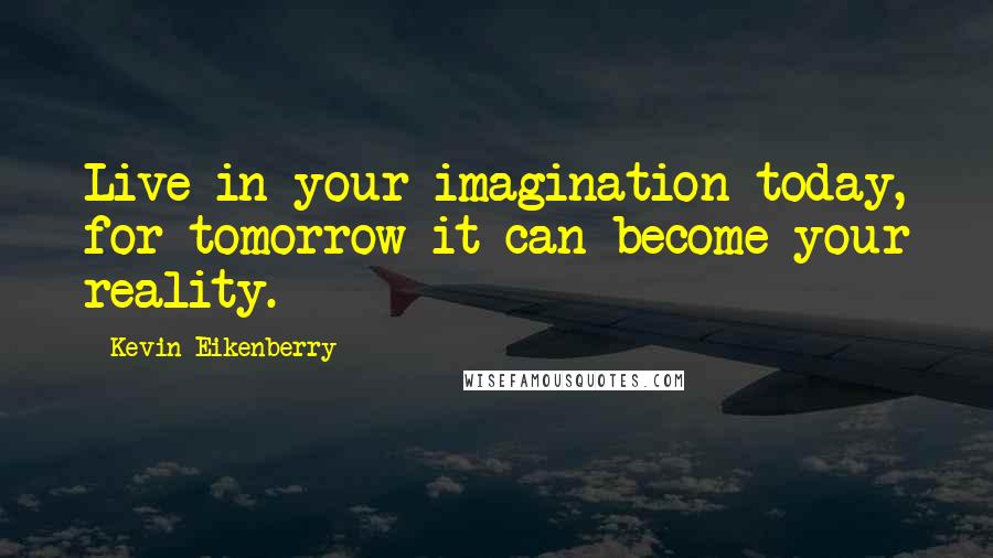 Kevin Eikenberry Quotes: Live in your imagination today, for tomorrow it can become your reality.