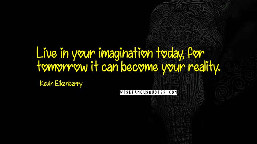 Kevin Eikenberry Quotes: Live in your imagination today, for tomorrow it can become your reality.