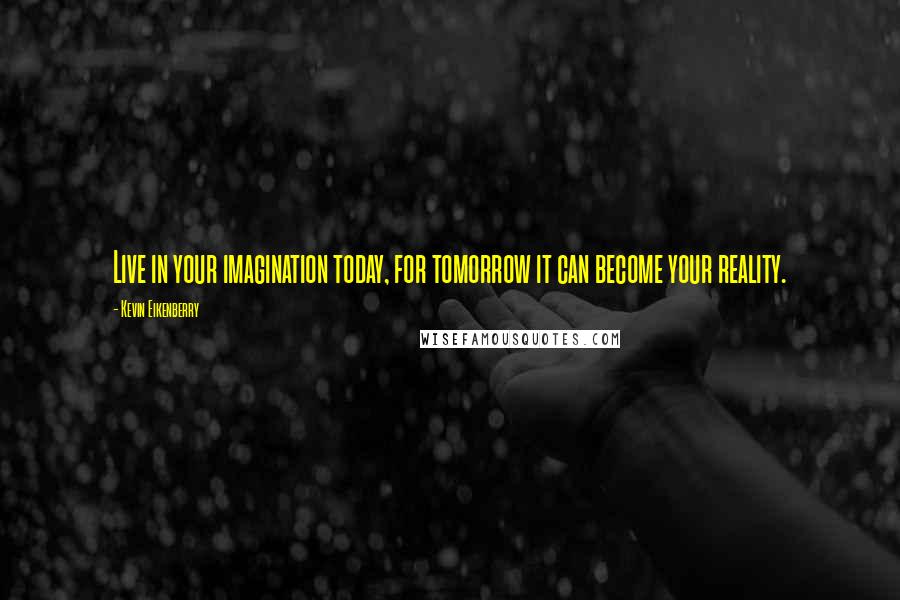 Kevin Eikenberry Quotes: Live in your imagination today, for tomorrow it can become your reality.