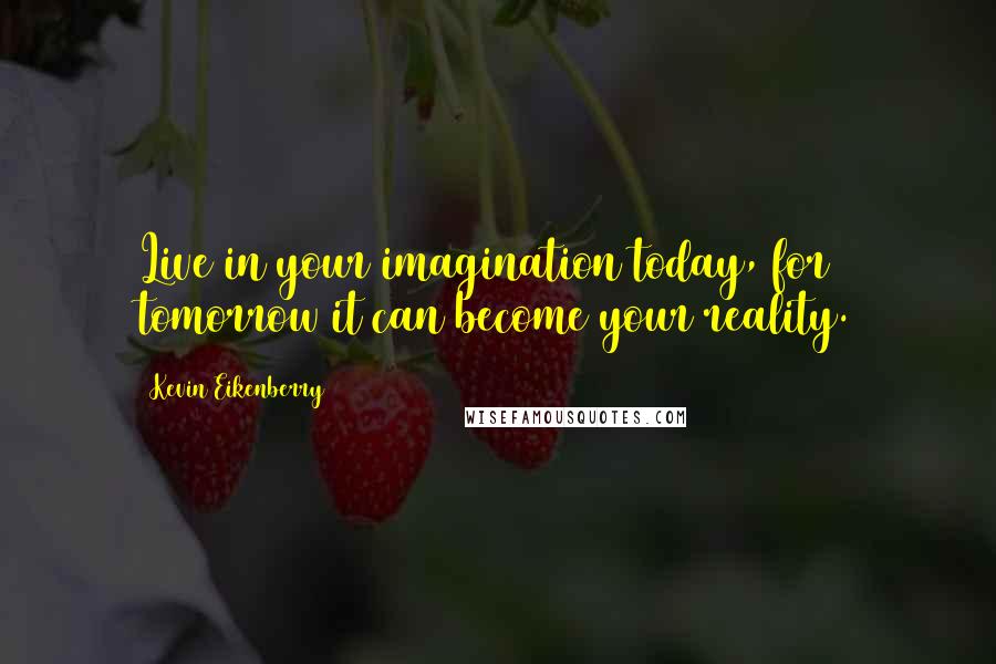 Kevin Eikenberry Quotes: Live in your imagination today, for tomorrow it can become your reality.