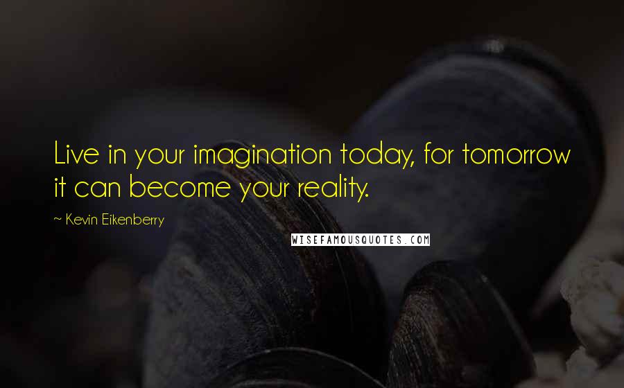 Kevin Eikenberry Quotes: Live in your imagination today, for tomorrow it can become your reality.