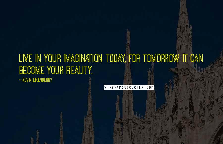 Kevin Eikenberry Quotes: Live in your imagination today, for tomorrow it can become your reality.