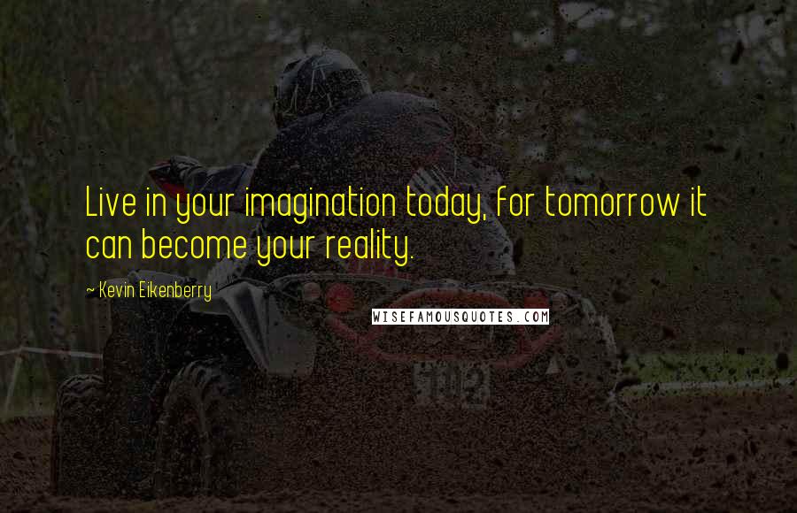 Kevin Eikenberry Quotes: Live in your imagination today, for tomorrow it can become your reality.