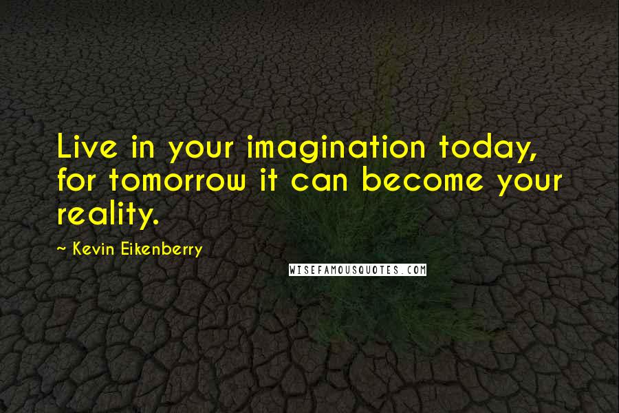 Kevin Eikenberry Quotes: Live in your imagination today, for tomorrow it can become your reality.