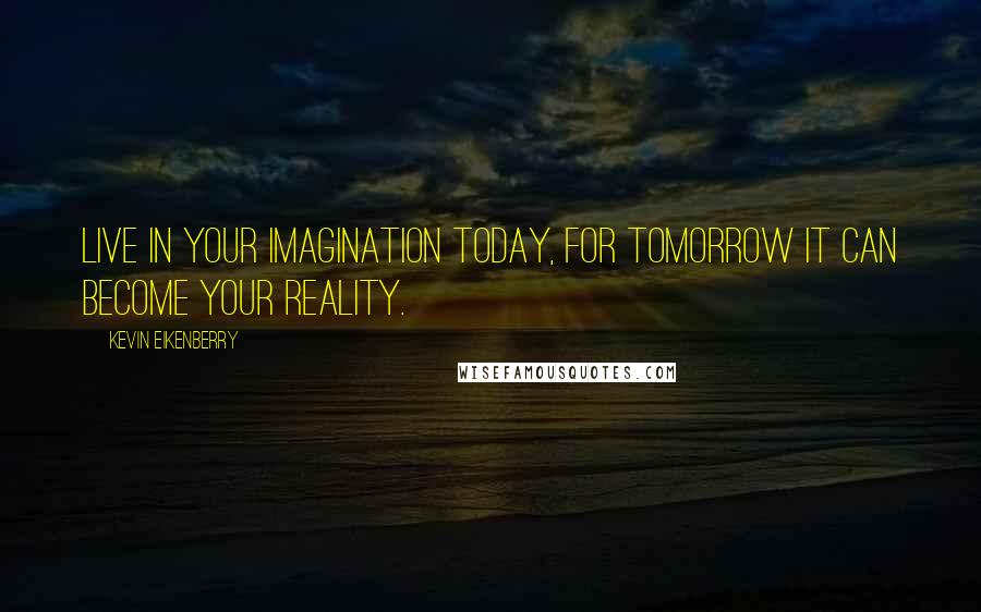 Kevin Eikenberry Quotes: Live in your imagination today, for tomorrow it can become your reality.